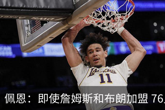佩恩：即使詹姆斯和布朗加盟 76人仍是马克西的球队 他才是核心