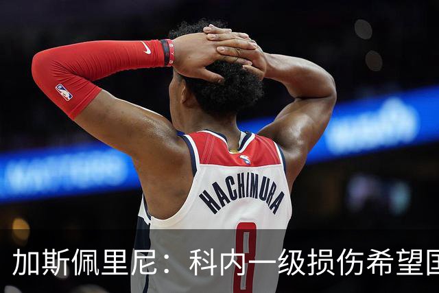 加斯佩里尼：科内一级损伤希望国际比赛日前复出，迪巴拉小腿疲劳