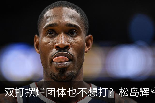 双打摆烂团体也不想打？松岛辉空完败世排80 日本球迷维护：过于疲惫