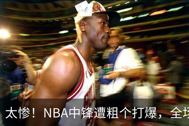 太惨！NBA中锋遭粗个打爆，全场仅得1分，杨鸣看不下去：赶快裁了