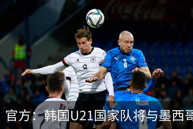 官方：韩国U21国家队将与墨西哥U21进行两场热身赛