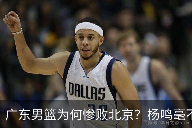 广东男篮为何惨败北京？杨鸣毫不留情一针见血！球迷怀念杜锋