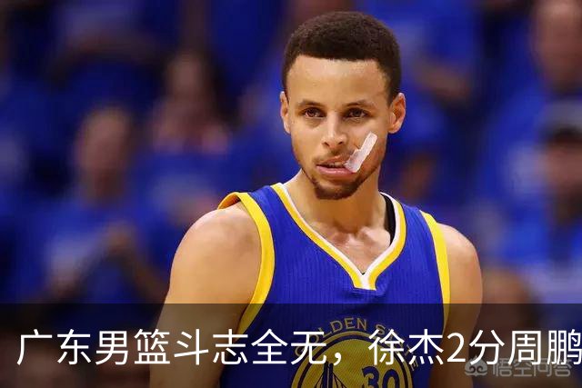 广东男篮斗志全无，徐杰2分周鹏0分，最差之人浮出水面