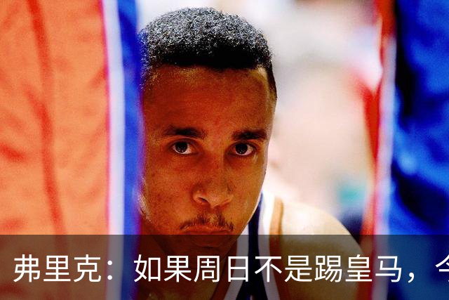 弗里克：如果周日不是踢皇马，今天罗德里会首发