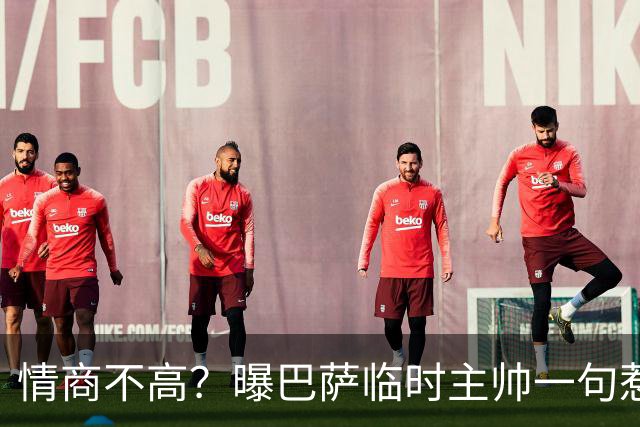 情商不高？曝巴萨临时主帅一句惹怒了更衣室