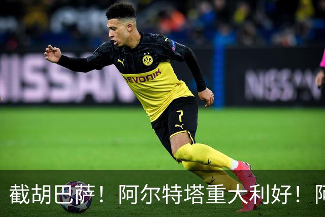 截胡巴萨！阿尔特塔重大利好！阿森纳抢先锁定欧冠封神神锋