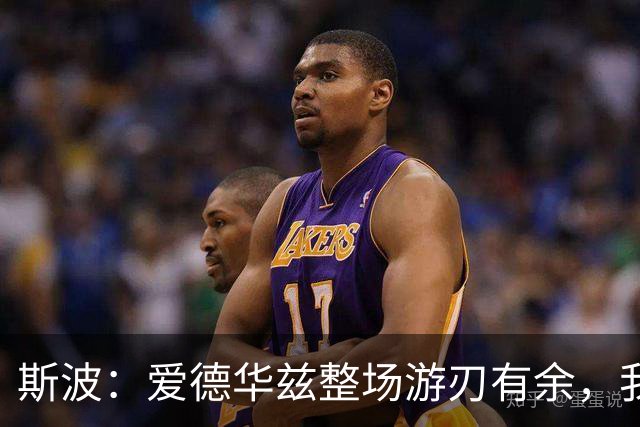 斯波：爱德华兹整场游刃有余，我们没给他制造足够麻烦