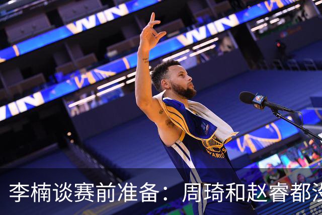 李楠谈赛前准备：周琦和赵睿都没事，应该今天都可以比赛