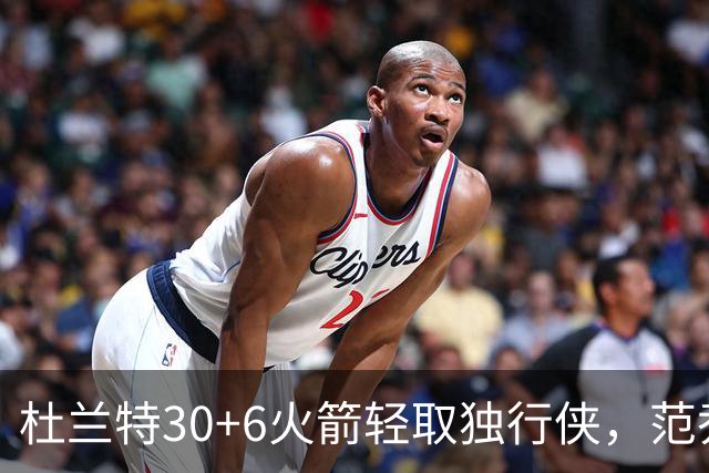 杜兰特30+6火箭轻取独行侠，范乔丹复出6分11助攻欧文15分