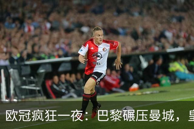 欧冠疯狂一夜：巴黎碾压曼城，皇马极限逆转夺胜
