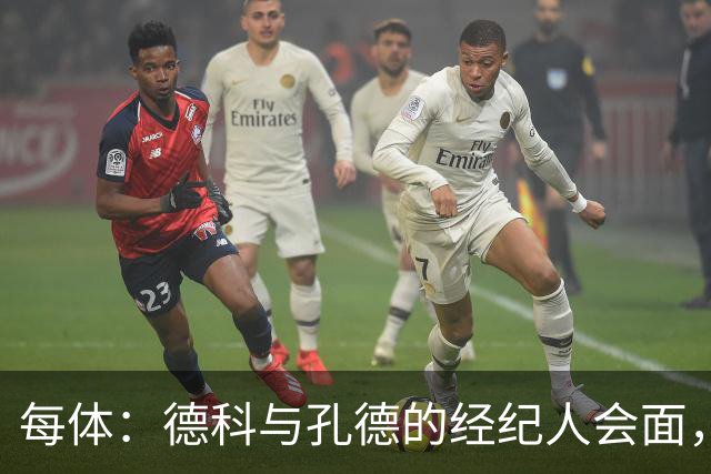 每体：德科与孔德的经纪人会面，巴萨不排除听取对孔德的报价
