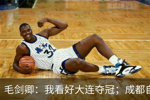 毛剑卿：我看好大连夺冠；成都自己给信心踢没了，气数已定
