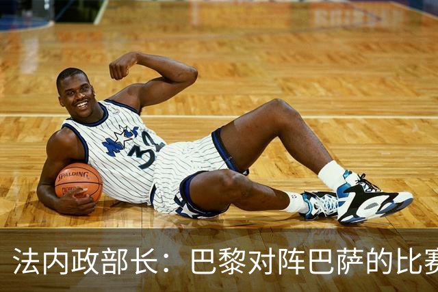 法内政部长：巴黎对阵巴萨的比赛会照常进行，不会存在问题