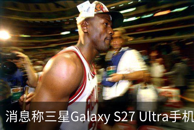 消息称三星Galaxy S27 Ultra手机边框1.21mm、相机凸起4.64mm