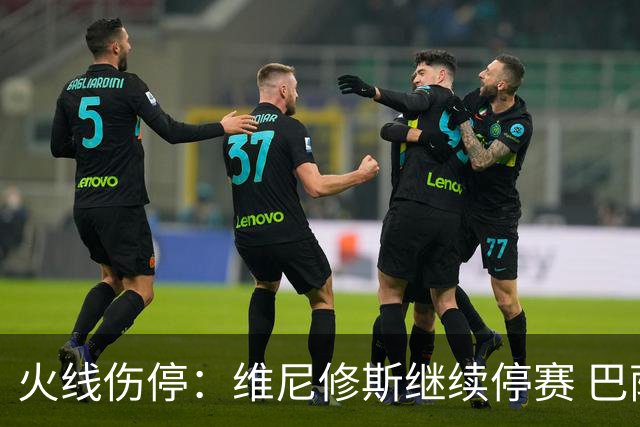 火线伤停：维尼修斯继续停赛 巴萨后防受损