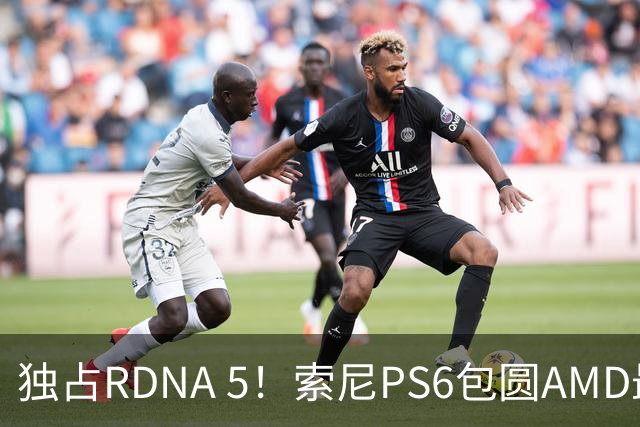 独占RDNA 5！索尼PS6包圆AMD最强掌机芯片：其他掌机只能用旧架构