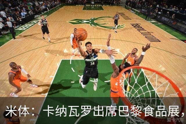 米体：卡纳瓦罗出席巴黎食品展，助力推广意大利制造