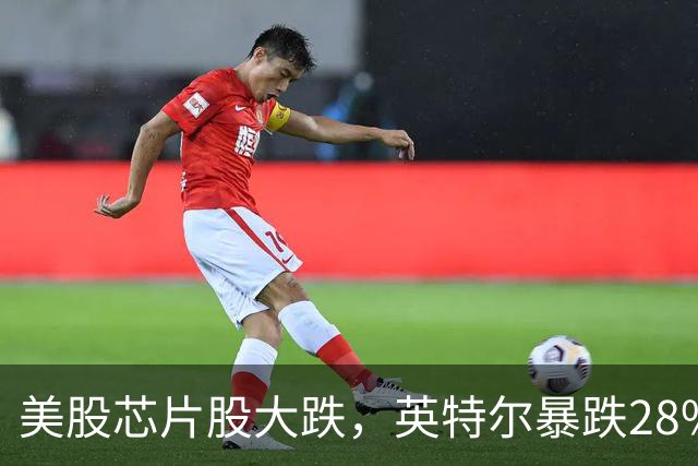 美股芯片股大跌，英特尔暴跌28%，ARM跌超10%