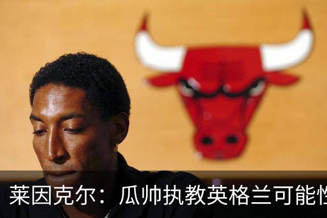 莱因克尔：瓜帅执教英格兰可能性不大