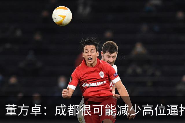董方卓：成都很可能减少高位逼抢，大连要避免急于进球而暴露空当