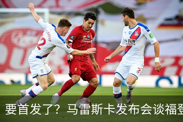 要首发了？马雷斯卡发布会谈福登大半年不进球：这场会进的