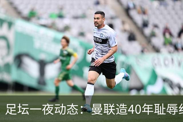 足坛一夜动态：曼联造40年耻辱纪录，AC米兰破魔咒，皇马4-1塞维