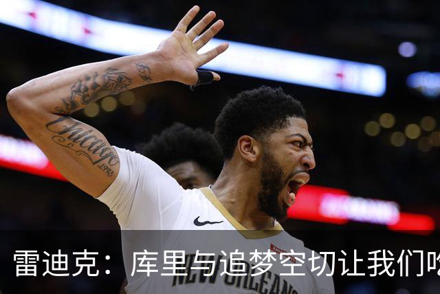 雷迪克：库里与追梦空切让我们吃了5次亏，后来防得更好了