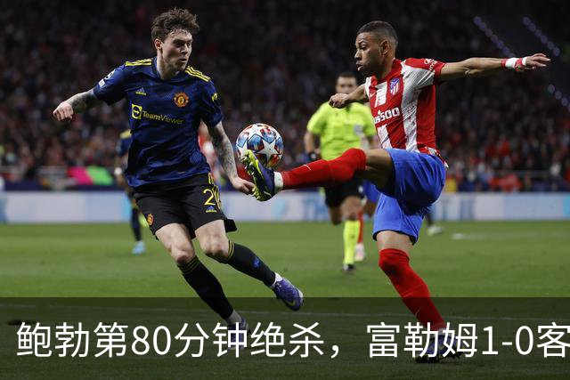 鲍勃第80分钟绝杀，富勒姆1-0客胜考文垂