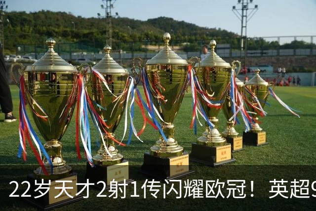 22岁天才2射1传闪耀欧冠！英超9.3亿豪门1-4崩盘 各项赛事7场不胜