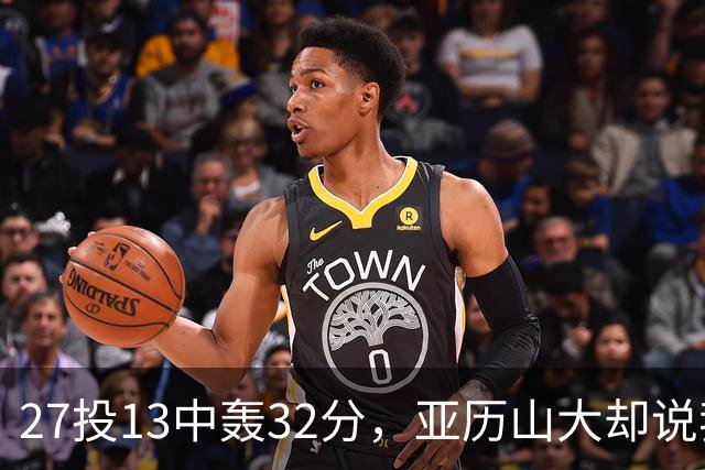 27投13中轰32分，亚历山大却说我们还得比现在好得多
