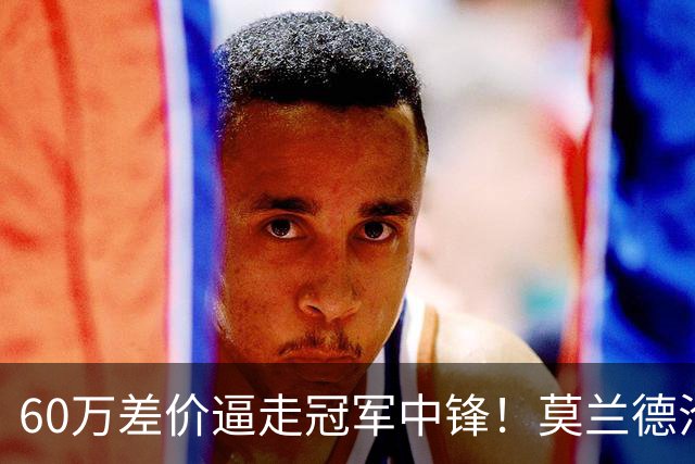 60万差价逼走冠军中锋！莫兰德沦落上海，辽宁暗藏NBA定时炸弹