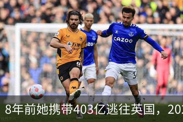 8年前她携带403亿逃往英国，2025年被捕时账上竟有480亿，为啥？