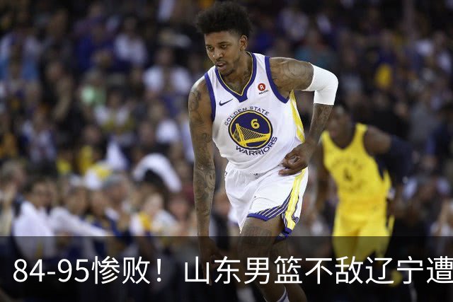 84-95惨败！山东男篮不敌辽宁遭开门黑！赛后球员表现评分出炉：3人满分4人优秀2人太拉胯！1650万新星成摆设
