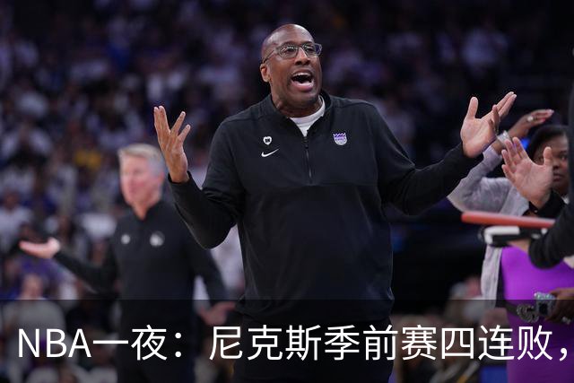 NBA一夜：尼克斯季前赛四连败，勇士内线计划打乱，快船裁员止损