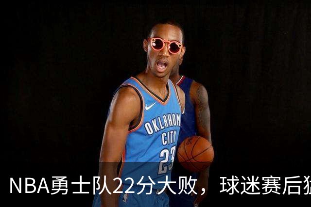 NBA勇士队22分大败，球迷赛后猛烈批评3人，格林2分全场最低