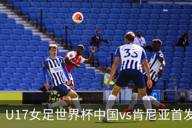 U17女足世界杯中国vs肯尼亚首发：方珍珠领衔，刘雨希替补
